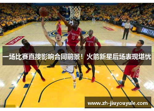 一场比赛直接影响合同前景！火箭新星后场表现堪忧