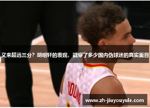 又来超远三分？胡明轩的表现，戳穿了多少国内伪球迷的真实面目