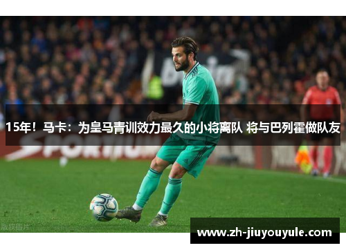 15年！马卡：为皇马青训效力最久的小将离队 将与巴列霍做队友