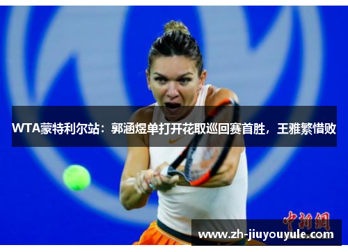 WTA蒙特利尔站：郭涵煜单打开花取巡回赛首胜，王雅繁惜败