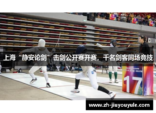 上海“静安论剑”击剑公开赛开赛，千名剑客同场竞技