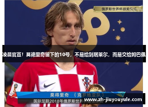 凌晨官宣！莫德里奇留下的10号，不是给到居莱尔，而是交给姆巴佩