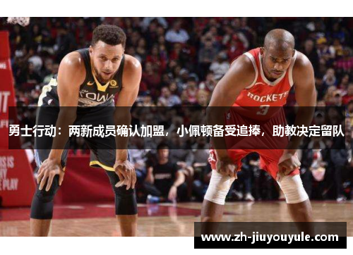 勇士行动：两新成员确认加盟，小佩顿备受追捧，助教决定留队