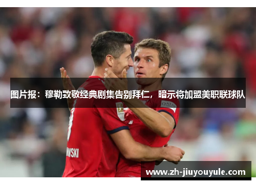 图片报：穆勒致敬经典剧集告别拜仁，暗示将加盟美职联球队