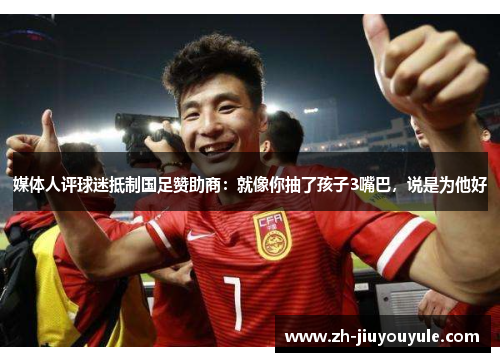 媒体人评球迷抵制国足赞助商：就像你抽了孩子3嘴巴，说是为他好