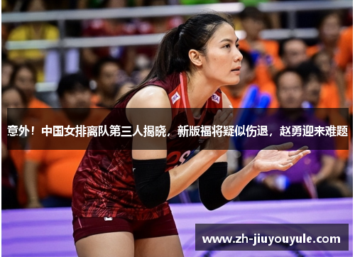 意外！中国女排离队第三人揭晓，新版福将疑似伤退，赵勇迎来难题