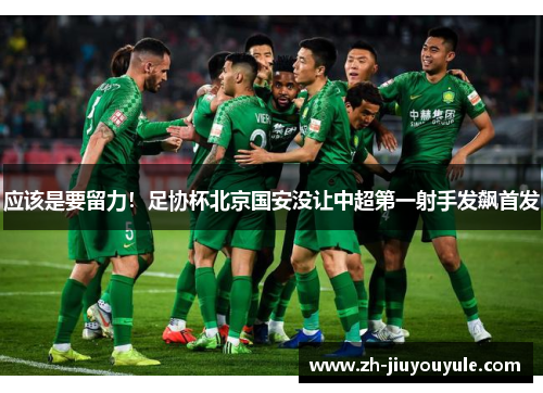 应该是要留力！足协杯北京国安没让中超第一射手发飙首发