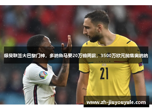 曝曼联签大巴黎门神，多纳鲁马要20万镑周薪，3500万欧元抛售奥纳纳