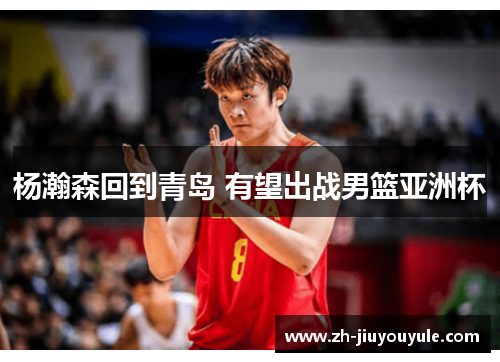 杨瀚森回到青岛 有望出战男篮亚洲杯