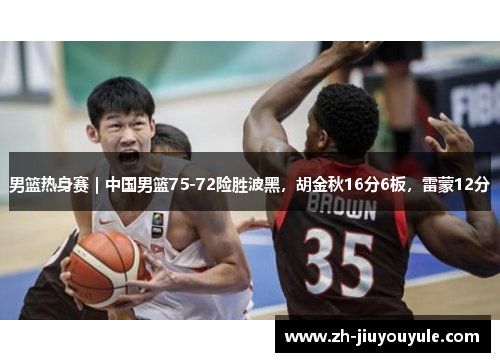 男篮热身赛｜中国男篮75-72险胜波黑，胡金秋16分6板，雷蒙12分