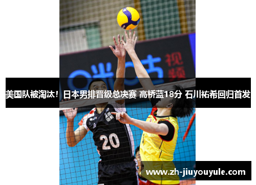 美国队被淘汰！日本男排晋级总决赛 高桥蓝18分 石川祐希回归首发