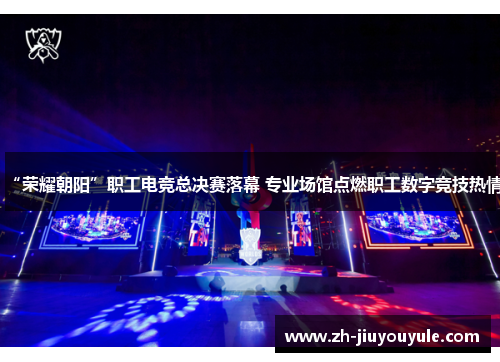 “荣耀朝阳”职工电竞总决赛落幕 专业场馆点燃职工数字竞技热情